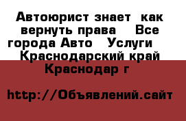 Автоюрист знает, как вернуть права. - Все города Авто » Услуги   . Краснодарский край,Краснодар г.